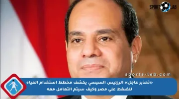 «تحذير عاجل» الرئيس السيسي يكشف مخطط استخدام المياه للضغط على مصر وكيف سيتم التعامل معه